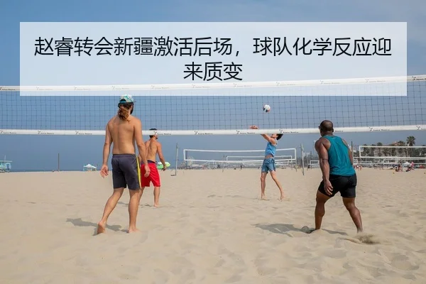 赵睿转会新疆激活后场，球队化学反应迎来质变
